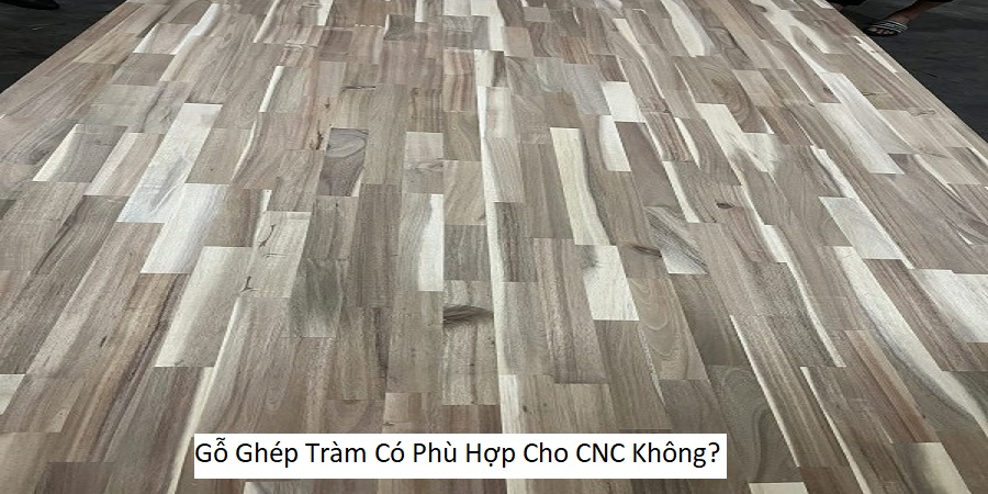 Gỗ Ghép Tràm Có Phù Hợp Cho CNC Không?